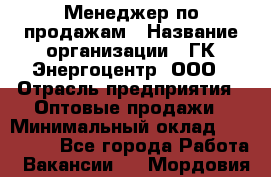 Менеджер по продажам › Название организации ­ ГК Энергоцентр, ООО › Отрасль предприятия ­ Оптовые продажи › Минимальный оклад ­ 200 000 - Все города Работа » Вакансии   . Мордовия респ.